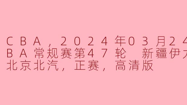 2024年03月24日CBA常规赛第47轮新疆伊力特对阵北京北汽的比赛结果如何？****